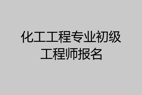 化工工程专业初级工程师报名