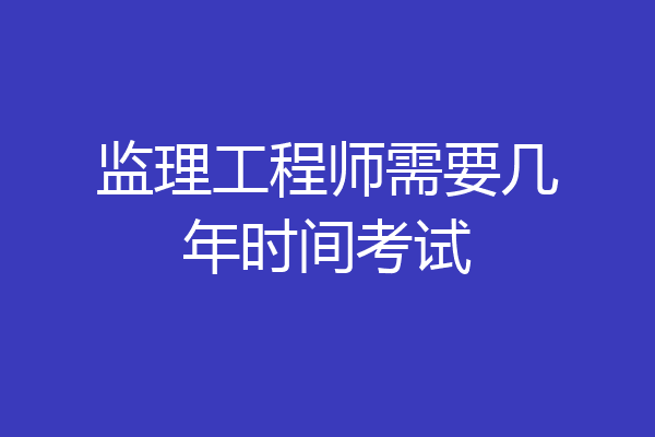 监理工程师需要几年时间考试