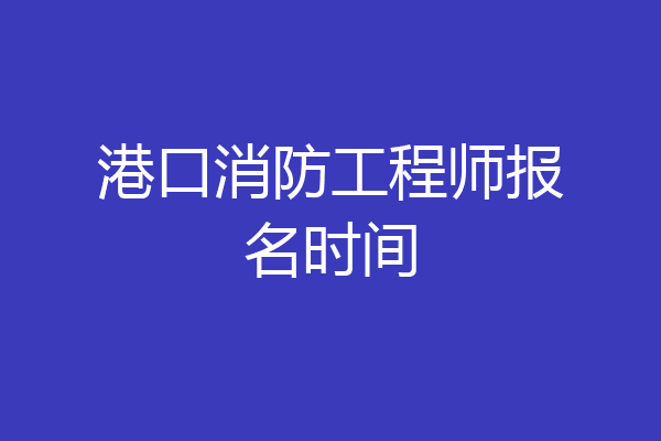 港口消防工程师报名时间