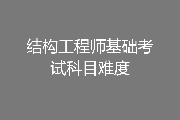 结构工程师基础考试科目难度