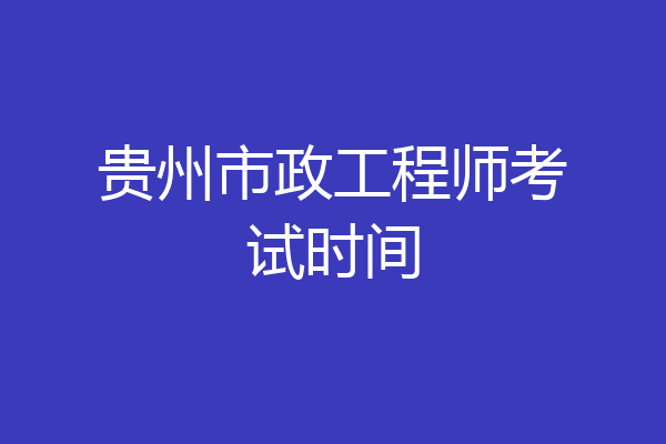 贵州市政工程师考试时间