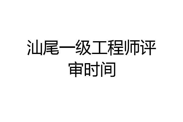 汕尾一级工程师评审时间