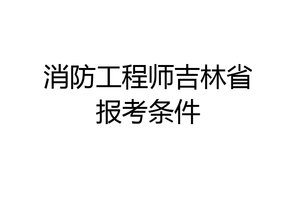 消防工程师吉林省报考条件