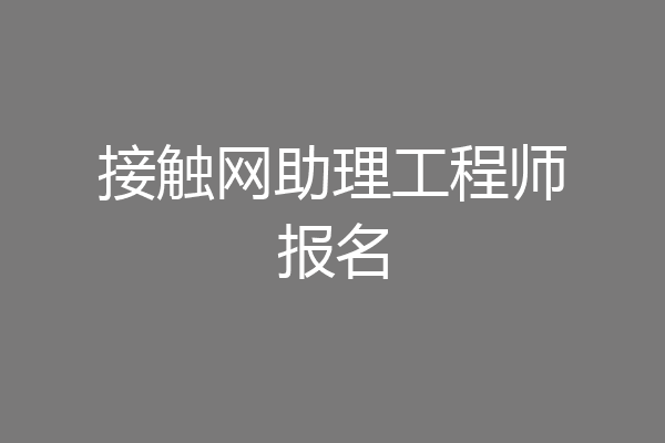 接触网助理工程师报名