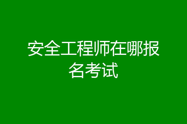 安全工程师在哪报名考试