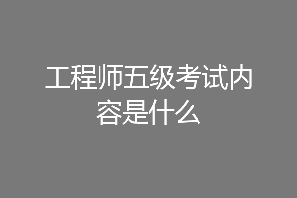 工程师五级考试内容是什么