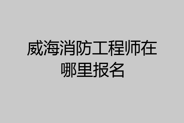 威海消防工程师在哪里报名