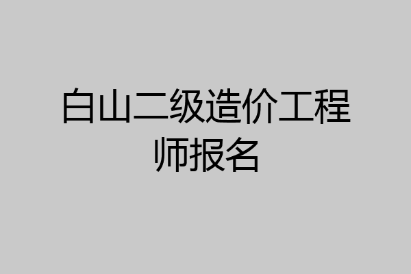 白山二级造价工程师报名