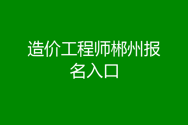 造价工程师郴州报名入口