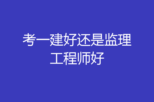 考一建好还是监理工程师好