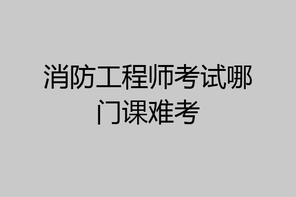 消防工程师考试哪门课难考
