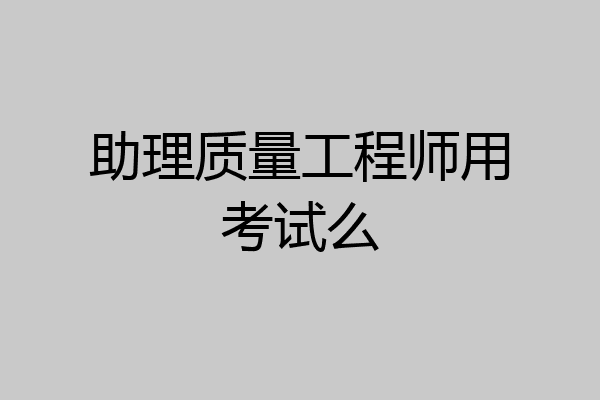 助理质量工程师用考试么