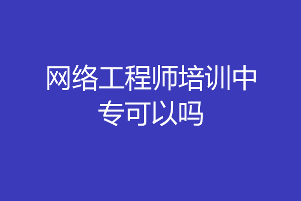 网络工程师培训中专可以吗