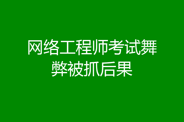 网络工程师考试舞弊被抓后果