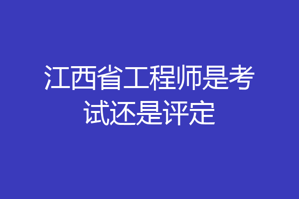 江西省工程师是考试还是评定