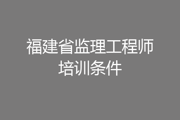 福建省监理工程师培训条件
