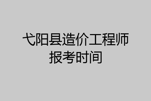弋阳县造价工程师报考时间