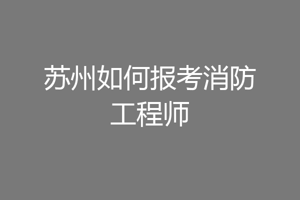 苏州如何报考消防工程师