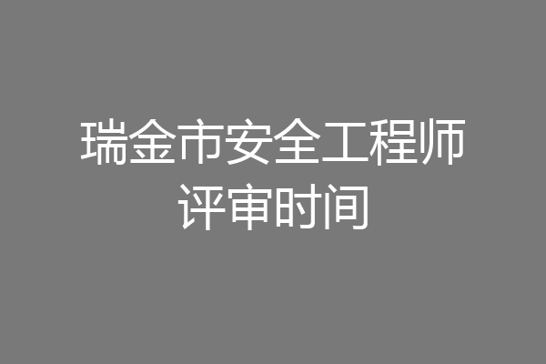 瑞金市安全工程师评审时间