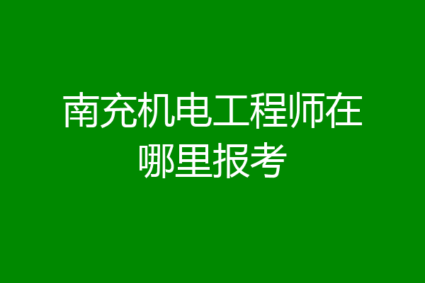 南充机电工程师在哪里报考