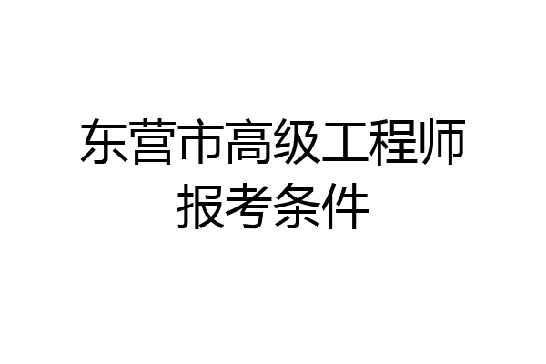 东营市高级工程师报考条件