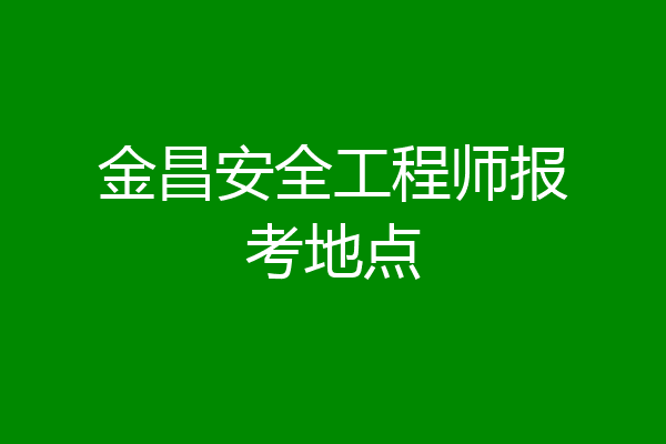 金昌安全工程师报考地点