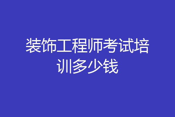 装饰工程师考试培训多少钱