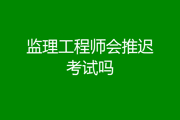 监理工程师会推迟考试吗