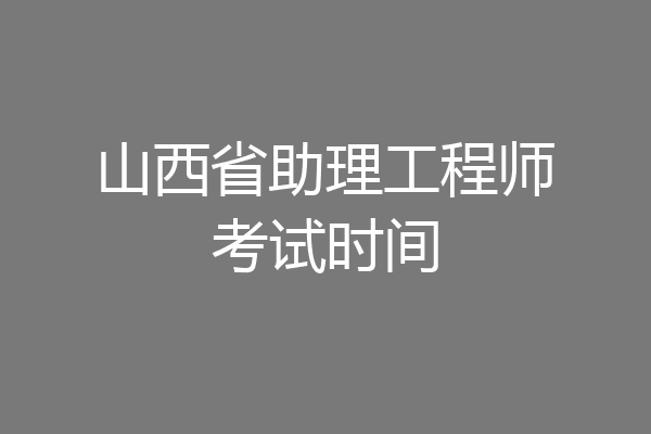 山西省助理工程师考试时间