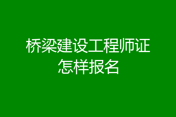 桥梁建设工程师证怎样报名