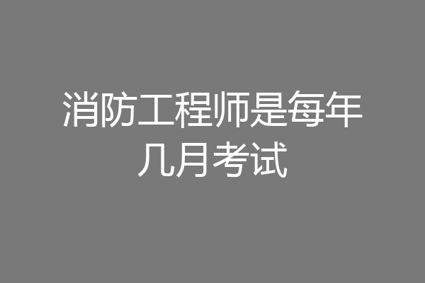 消防工程师是每年几月考试