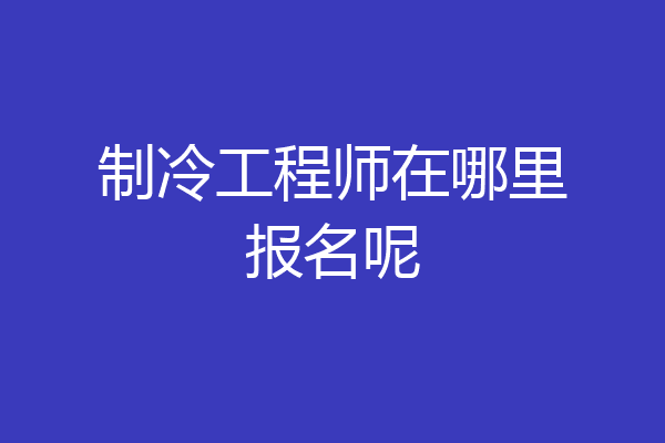 制冷工程师在哪里报名呢