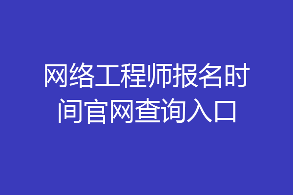 网络工程师报名时间官网查询入口