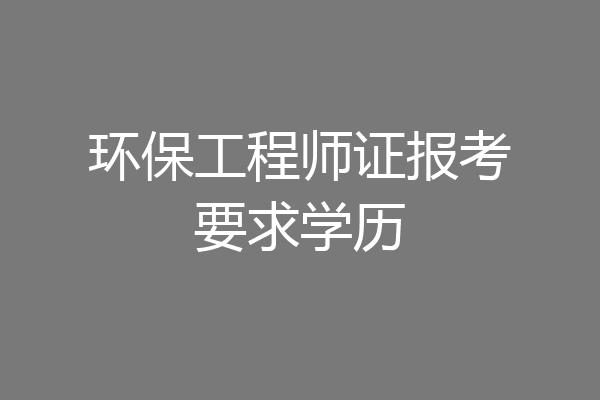 环保工程师证报考要求学历