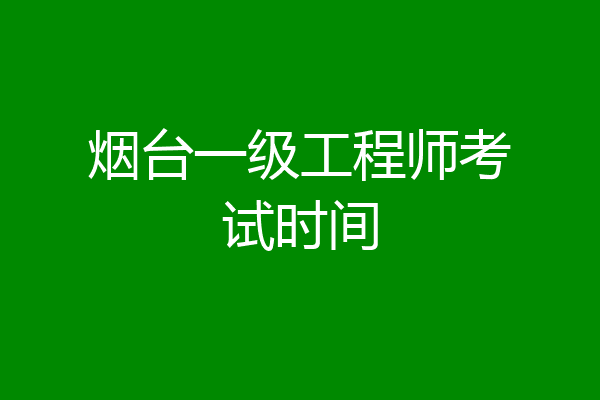 烟台一级工程师考试时间