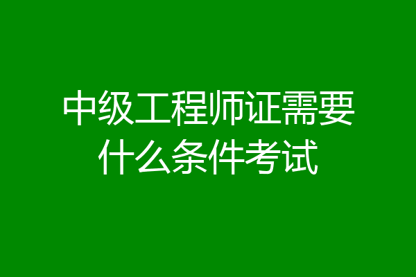 中级工程师证需要什么条件考试