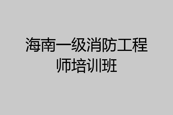 海南一级消防工程师培训班