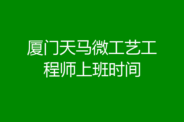 厦门天马微工艺工程师上班时间