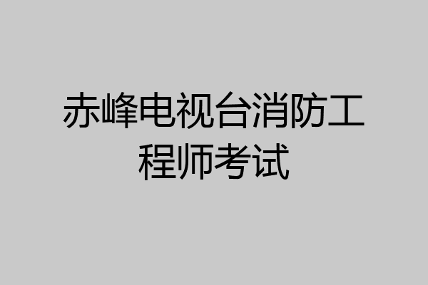 赤峰电视台消防工程师考试