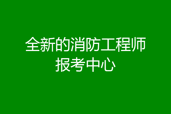 全新的消防工程师报考中心