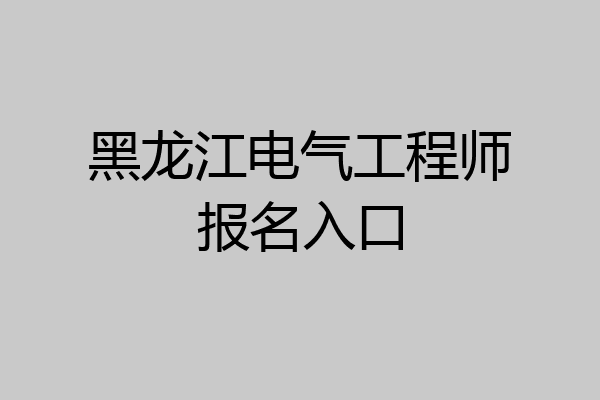 黑龙江电气工程师报名入口