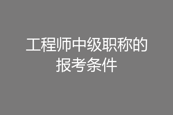 工程师中级职称的报考条件