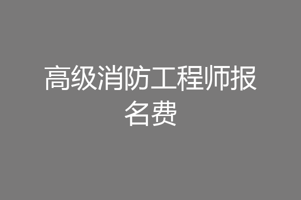 高级消防工程师报名费