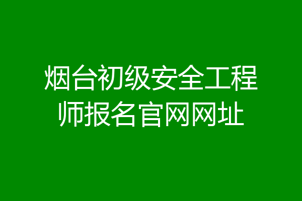 烟台初级安全工程师报名官网网址