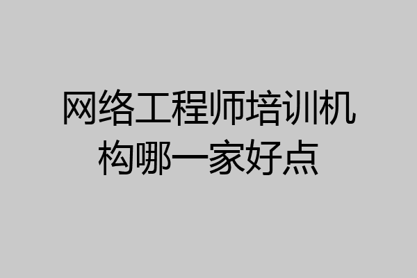 网络工程师培训机构哪一家好点