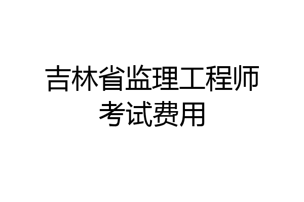 吉林省监理工程师考试费用