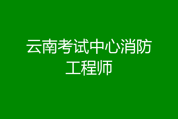 云南考试中心消防工程师