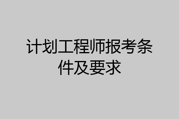 计划工程师报考条件及要求