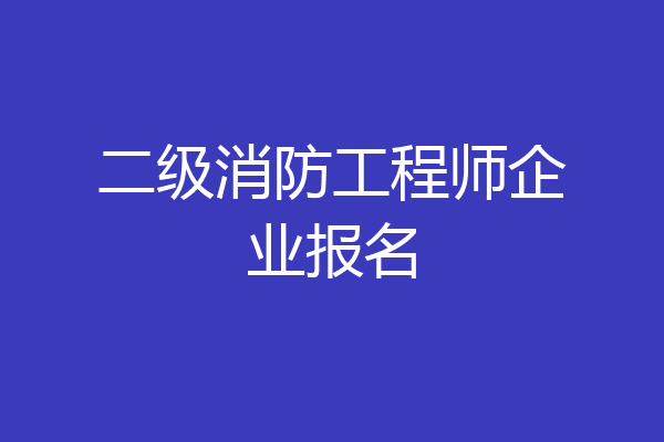 二级消防工程师企业报名