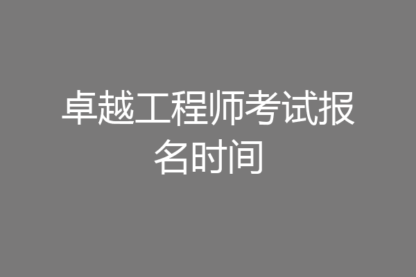 卓越工程师考试报名时间